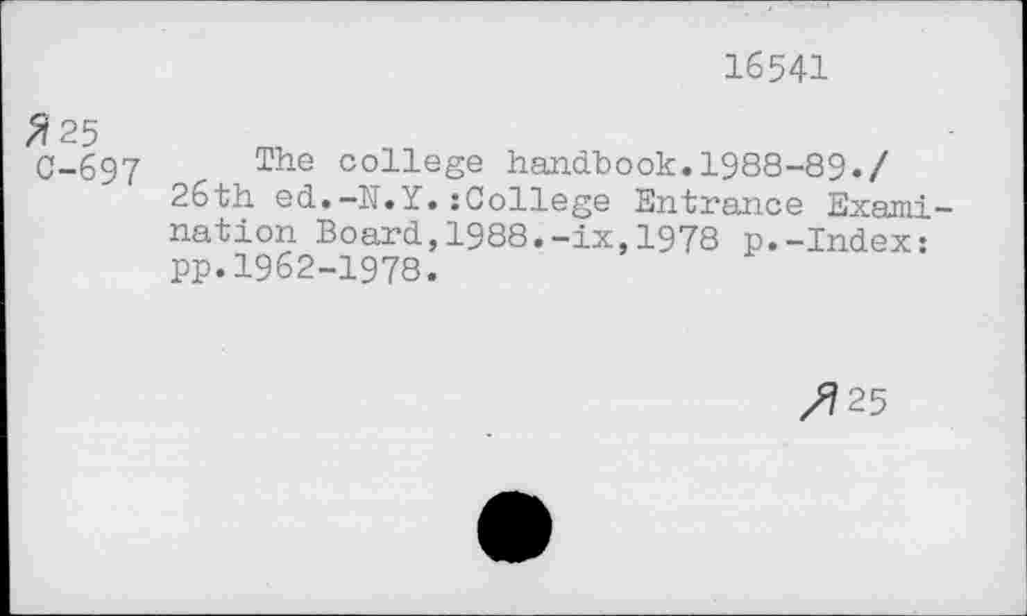 ﻿16541
^25
0-697
The college handbook.1988-89./
26 th ed. -II. I,:College Entrance Examination Board,1988.-ix,1978 p.-Index: pp.1962-1978.
/725